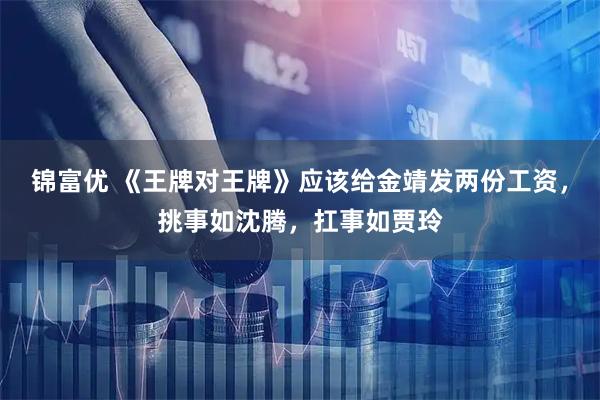 锦富优 《王牌对王牌》应该给金靖发两份工资，挑事如沈腾，扛事如贾玲