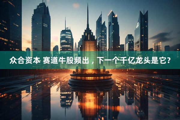 众合资本 赛道牛股频出 , 下一个千亿龙头是它？