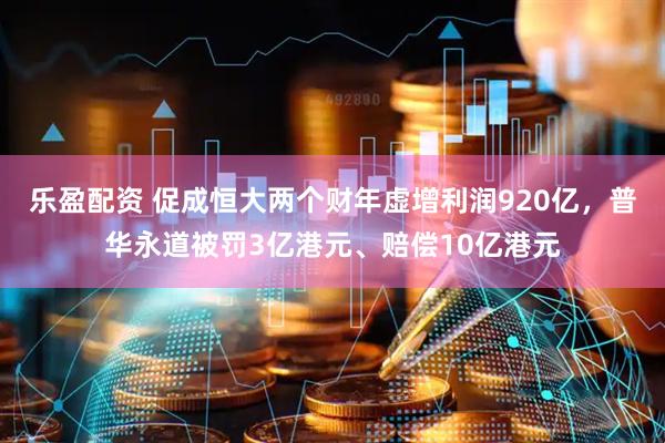 乐盈配资 促成恒大两个财年虚增利润920亿，普华永道被罚3亿港元、赔偿10亿港元