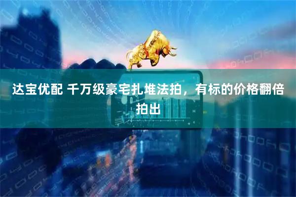 达宝优配 千万级豪宅扎堆法拍，有标的价格翻倍拍出