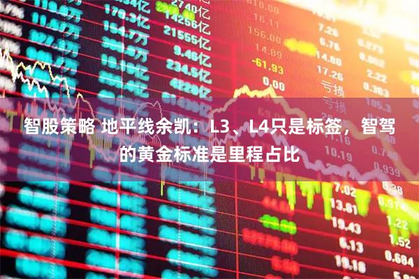 智股策略 地平线余凯：L3、L4只是标签，智驾的黄金标准是里程占比
