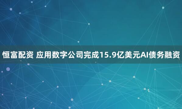 恒富配资 应用数字公司完成15.9亿美元AI债务融资