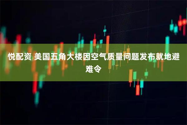 悦配资 美国五角大楼因空气质量问题发布就地避难令