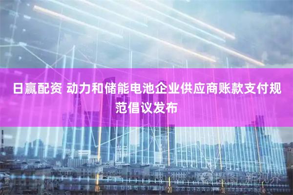 日赢配资 动力和储能电池企业供应商账款支付规范倡议发布