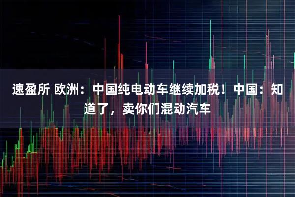 速盈所 欧洲：中国纯电动车继续加税！中国：知道了，卖你们混动汽车