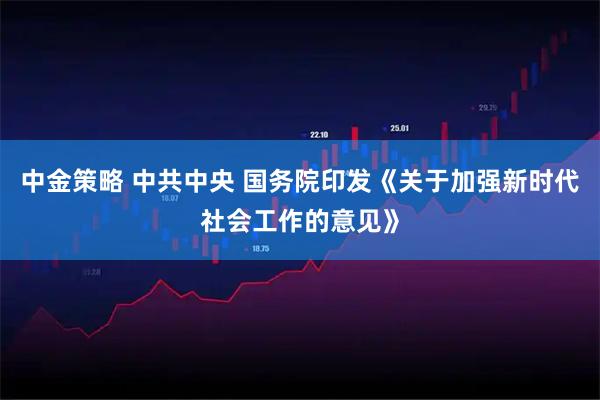 中金策略 中共中央 国务院印发《关于加强新时代社会工作的意见》