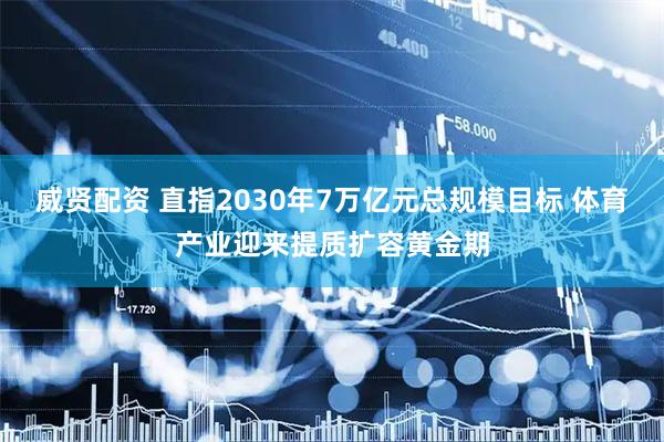 威贤配资 直指2030年7万亿元总规模目标 体育产业迎来提质扩容黄金期