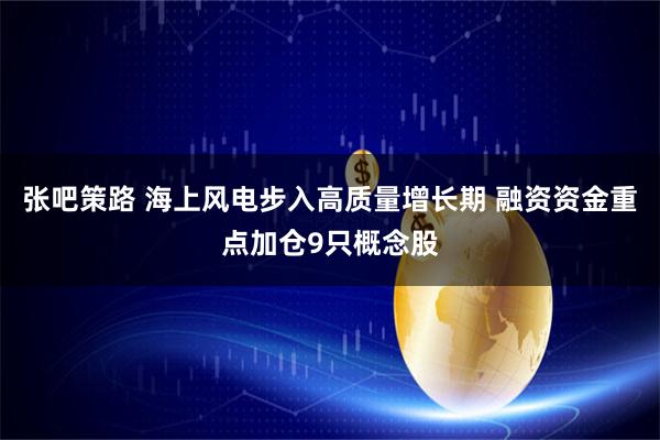 张吧策路 海上风电步入高质量增长期 融资资金重点加仓9只概念股