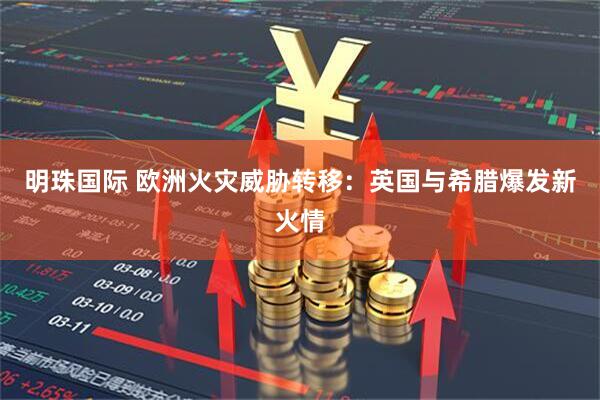明珠国际 欧洲火灾威胁转移：英国与希腊爆发新火情