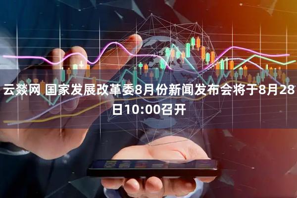 云燚网 国家发展改革委8月份新闻发布会将于8月28日10:00召开