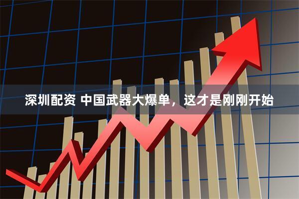 深圳配资 中国武器大爆单，这才是刚刚开始