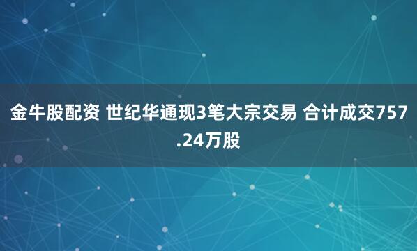 金牛股配资 世纪华通现3笔大宗交易 合计成交757.24万股