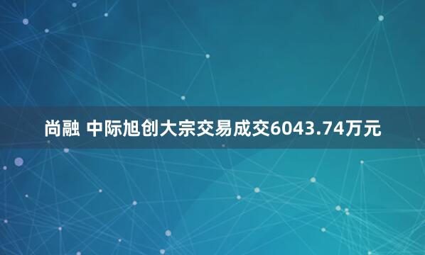 尚融 中际旭创大宗交易成交6043.74万元